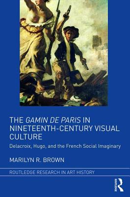 The Gamin de Paris in Nineteenth-Century Visual Culture: Delacroix, Hugo, and the French Social Imaginary (Routledge Research in Art History) By Marilyn R. Brown Cover Image