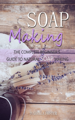 Soap Making: The Complete Beginner's Guide to Natural Soap Making Cover Image