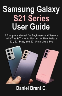Samsung Galaxy S21 Series User Guide: A Complete Manual for Beginners and Seniors with Tips & Tricks to Master the New Galaxy S21, S21 Plus, and S21 U Cover Image