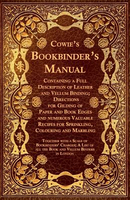Cowie's Bookbinder's Manual - Containing a Full Description of Leather and Vellum Binding; Directions for Gilding of Paper and Book Edges and Numerous By Anon Cover Image