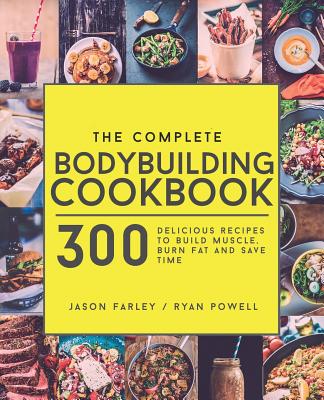 The Complete Bodybuilding Cookbook: 300 Delicious Recipes To Build Muscle, Burn Fat & Save Time By Ryan Powell, Jason Farley Cover Image