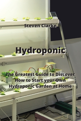 Hydroponic: The Greatest Guide to Discover How to Start your Own Hydroponic Garden at Home Cover Image