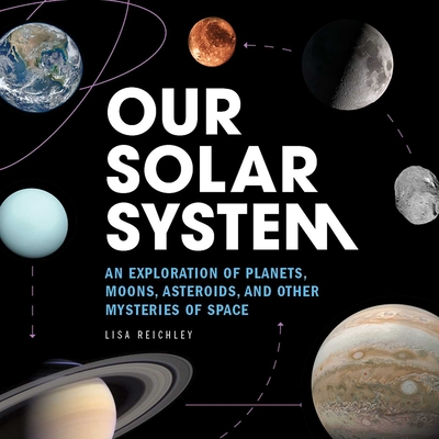 Our Solar System: An Exploration of Planets, Moons, Asteroids, and Other Mysteries of Space By Lisa Reichley Cover Image