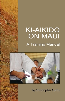 Ki Aikido on Maui: A Training Manual By Christopher Curtis, Koichi Tohei (Contribution by), Shinichi Suzuki (Contribution by) Cover Image