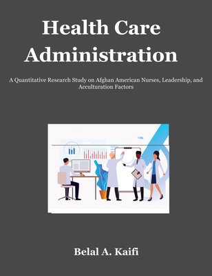Health Care Administration: A Quantitative Research Study on Afghan American Nurses, Leadership, and Acculturation Factors By Belal Kaifi Cover Image