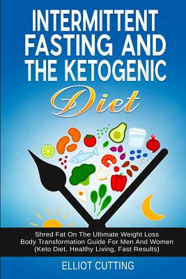 Intermittent Fasting And The Ketogenic Diet: Shred Fat On The Ultimate Weight Loss Body Transformation Guide For Men And Women (Keto Diet, Healthy Liv By Elliot Cutting Cover Image