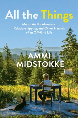 All the Things: Mountain Misadventure, Relationshipping, and Other Hazards of an Off-Grid Life By Ammi Midstokke Cover Image