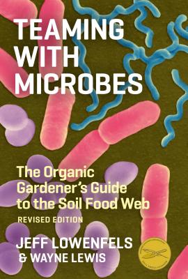 Teaming with Microbes: The Organic Gardener's Guide to the Soil Food Web, Revised Edition  By Jeff Lowenfels, Wayne Lewis Cover Image