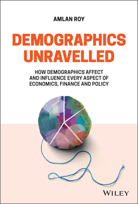 Demographics Unravelled: How Demographics Affect and Influence Every Aspect of Economics, Finance and Policy Cover Image