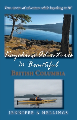 Kayaking Adventures In Beautiful British Columbia: True stories of adventure while kayaking in BC Cover Image