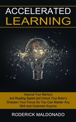 Accelerated Learning: Improve Your Memory and Reading Speed and Unlock Your Brain's (Sharpen Your Focus So You Can Master Any Skill and Outs cover