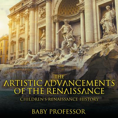 The Artistic Advancements of the Renaissance Children's Renaissance History By Baby Professor Cover Image