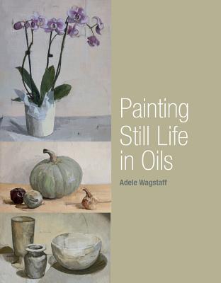 Painting Still Life in Oils By Adele Wagstaff Cover Image