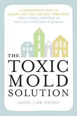 The Toxic Mold Solution: A Comprehensive Guide to Healing Your Home and Body from Mold: From Physical Symptoms to Tests and Everything in Between Cover Image