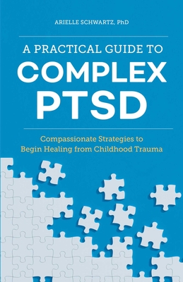 A Practical Guide to Complex PTSD: Compassionate Strategies to Begin Healing from Childhood Trauma By Arielle Schwartz, PhD Cover Image