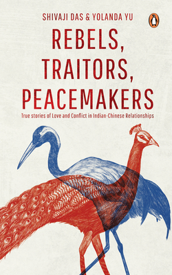 Rebels, Traitors, Peacemakers: True Stories of Love and Conflict in Indian-Chinese Relationships Cover Image