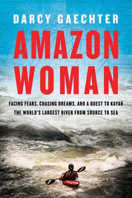 Amazon Woman: Facing Fears, Chasing Dreams, and a Quest to Kayak the World's Largest River from Source to Sea By Darcy Gaechter Cover Image
