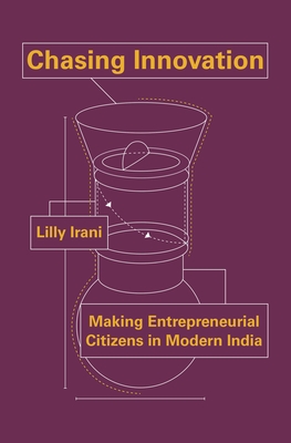 Chasing Innovation: Making Entrepreneurial Citizens in Modern India (Princeton Studies in Culture and Technology #14)