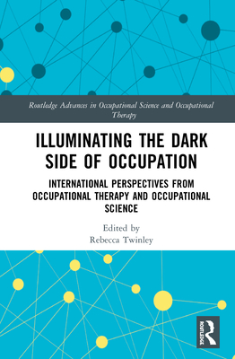 Illuminating The Dark Side of Occupation: International Perspectives from Occupational Therapy and Occupational Science (Routledge Advances in Occupational Science and Occupational Therapy)