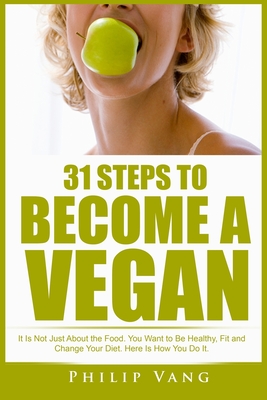 31 Steps to Become a Vegan: It Is Not Just About the Food. You Want to Be Healthy, Fit and Change Your Diet. Here Is How You Do It.