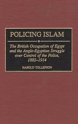 Policing Islam: The British Occupation of Egypt and the Anglo-Egyptian Struggle Over Control of the Police, 1882-1914 (Contributions in Comparative Colonial Studies #38)