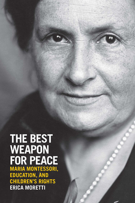 The Best Weapon for Peace: Maria Montessori, Education, and Children's Rights (George L. Mosse Series in the History of European Culture, Sexuality, and Ideas) By Erica Moretti Cover Image