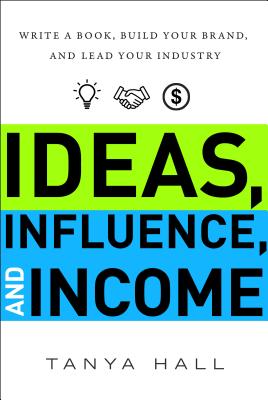 Ideas, Influence, and Income: Write a Book, Build Your Brand, and Lead Your Industry By Tanya Hall Cover Image