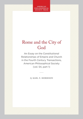 Rome and the City of God: An Essay on the Constitutional Relationships of Empire and Church in the Fourth Century Transactions, American Philosophical (Transactions of the American Philosophical Society #411)