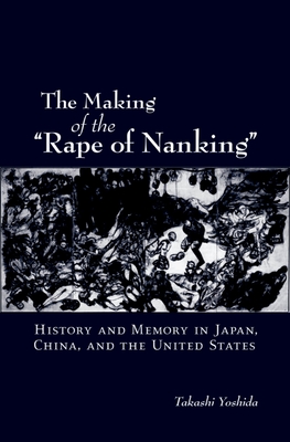 The Making of the Rape of Nanking: History and Memory in Japan, China, and the United States (Studies of the Weatherhead East Asian Institute)