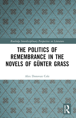 The Politics of Remembrance in the Novels of Günter Grass (Routledge Interdisciplinary Perspectives on Literature)