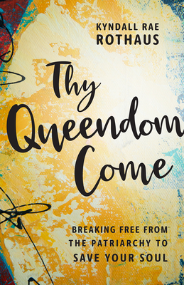 Thy Queendom Come: Breaking Free from the Patriarchy to Save Your Soul By Kyndall Rae Rothaus Cover Image