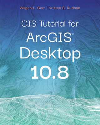 GIS Tutorial for Arcgis Desktop 10.8 By Wilpen L. Gorr, Kristen S. Kurland Cover Image