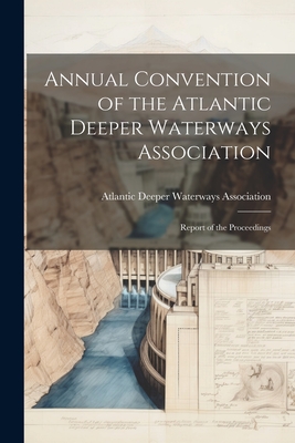 Annual Convention of the Atlantic Deeper Waterways Association: Report of the Proceedings Cover Image