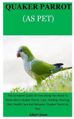 Quarker Parrot As Pet: The Complete Guide On Everything You Need To Know About Quaker Parrot, Care, Feeding, Housing, Diet, Health Care And B Cover Image