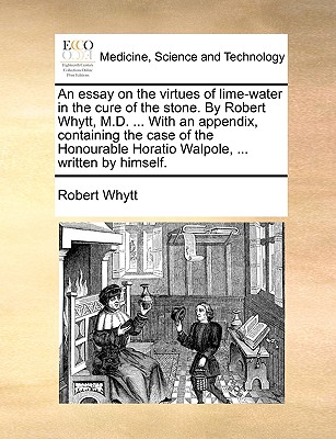 An Essay on the Virtues of Lime-Water in the Cure of the Stone. by Robert Whytt, M.D. ... with an Appendix, Containing the Case of the Honourable Hora Cover Image