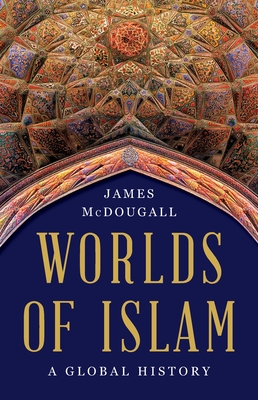 Worlds of Islam: A Global History By James McDougall Cover Image