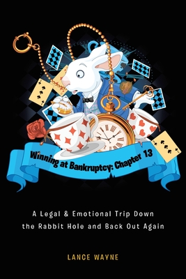Winning at Bankruptcy: Chapter 13: A Legal and Emotional Trip Down the Rabbit Hole and Back Out Again By Lance Wayne Cover Image
