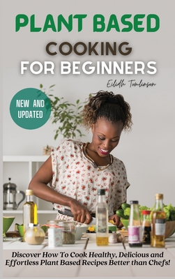 Plant Based Cooking for Beginners: Discover How To Cook Healthy, Delicious and Effortless Plant Based Recipes Better than Chefs! Cover Image
