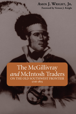 The McGillivray and McIntosh Traders: On the Old Southwest Frontier, 1716-1815 By Amos J. Wright, Vernon James Knight (Foreword by) Cover Image