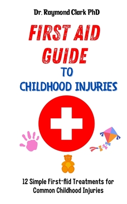 First Aid Guide to Childhood Injuries: 12 Simple First-Aid Treatments for Common Childhood Injuries Cover Image