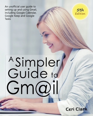 A Simpler Guide to Gmail 5th Edition: An Unofficial User Guide to Setting up and Using Gmail, Including Google Calendar, Google Keep and Google Tasks Cover Image