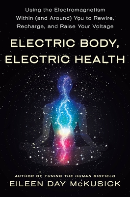 Electric Body, Electric Health: Using the Electromagnetism Within (and Around) You to Rewire, Recharge, and Raise Your Voltage By Eileen Day McKusick Cover Image