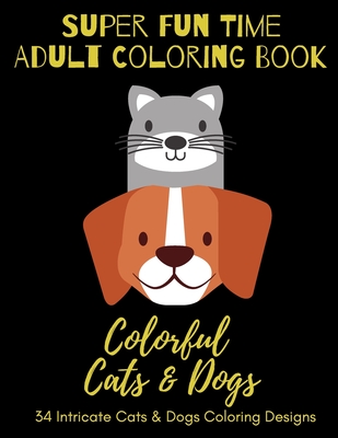 Super Fun Time Adult Coloring Book: Colorful Cats & Dogs: 34 Intricate Cats & Dogs Coloring Designs (Super Fun Time Adult Coloring Books #9)