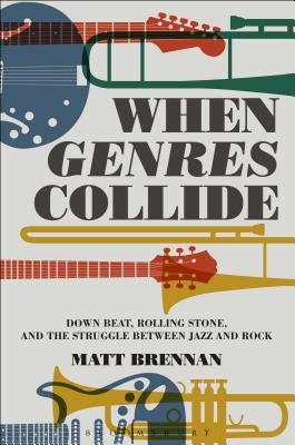 When Genres Collide: Down Beat, Rolling Stone, and the Struggle Between Jazz and Rock (Alternate Takes: Critical Responses to Popular Music) By Matt Brennan, Matt Brennan (Editor), Simon Frith (Editor) Cover Image