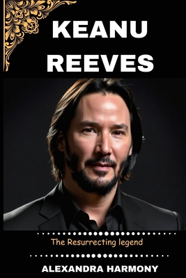 Keanu Reeves: The Resurrecting legend (Biography of Rich and Influential People #32)