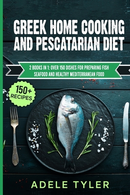 Greek Home Cooking And Pescatarian Diet: 2 Books In 1: Over 150 Dishes For Preparing Fish Seafood And Healthy Mediterranean Food Cover Image