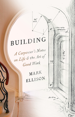 Building: A Carpenter's Notes on Life & the Art of Good Work By Mark Ellison Cover Image