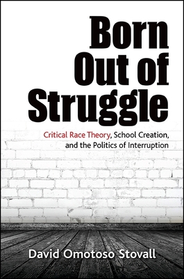 Born Out of Struggle: Critical Race Theory, School Creation, and the Politics of Interruption (Suny Series) Cover Image