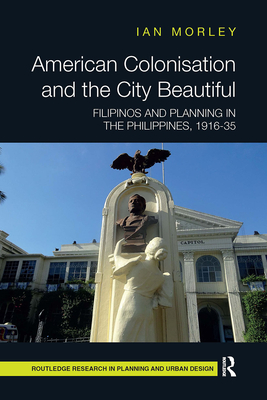 American Colonisation and the City Beautiful: Filipinos and Planning in the Philippines, 1916-35 (Routledge Research in Planning and Urban Design) By Ian Morley Cover Image