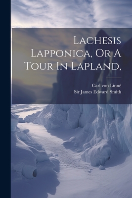 Lachesis Lapponica, Or A Tour In Lapland, By Carl Von Linné, Sir James Edward Smith (Created by) Cover Image